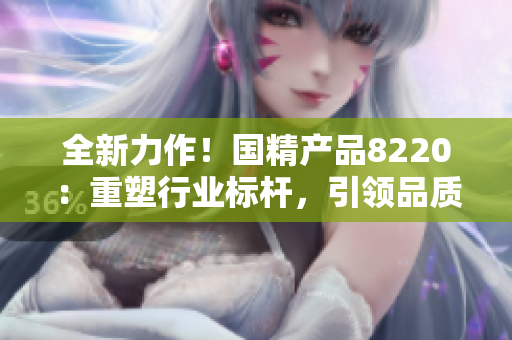 全新力作！国精产品8220：重塑行业标杆，引领品质革新！