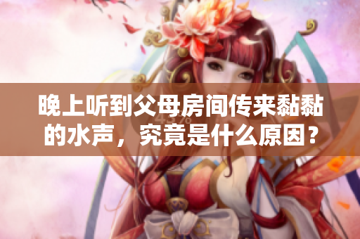 晚上听到父母房间传来黏黏的水声，究竟是什么原因？