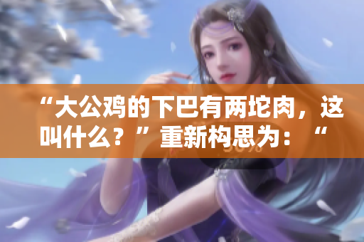 “大公鸡的下巴有两坨肉，这叫什么？”重新构思为：“大公鸡下颚的两块肉该如何称呼？”