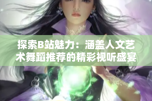 探索B站魅力：涵盖人文艺术舞蹈推荐的精彩视听盛宴