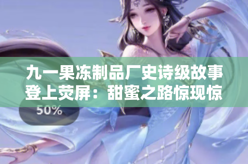 九一果冻制品厂史诗级故事登上荧屏：甜蜜之路惊现惊心动魄的商战风云
