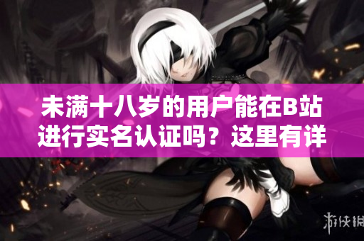 未满十八岁的用户能在B站进行实名认证吗？这里有详细解释