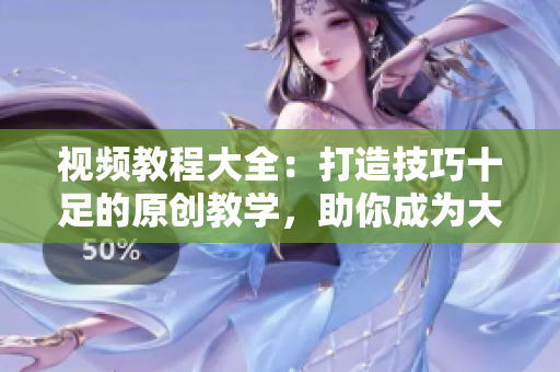 视频教程大全：打造技巧十足的原创教学，助你成为大师【2022最新版】
