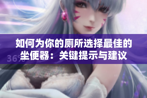 如何为你的厕所选择最佳的坐便器：关键提示与建议