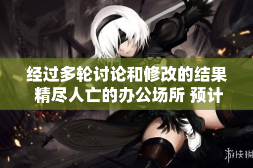 经过多轮讨论和修改的结果 精尽人亡的办公场所 预计播出时段