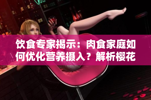 饮食专家揭示：肉食家庭如何优化营养摄入？解析樱花报告中的关键建议
