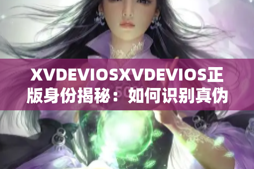 XVDEVIOSXVDEVIOS正版身份揭秘：如何识别真伪？