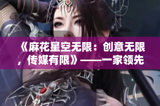 《麻花星空无限：创意无限，传媒有限》——一家领先的传媒制作公司的故事