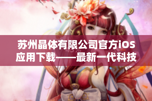 苏州晶体有限公司官方iOS应用下载——最新一代科技，晶莹剔透的体验