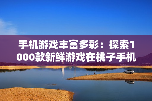 手机游戏丰富多彩：探索1000款新鲜游戏在桃子手机上的移植