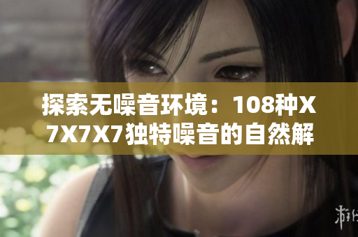 探索无噪音环境：108种X7X7X7独特噪音的自然解决方案