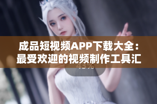 成品短视频APP下载大全：最受欢迎的视频制作工具汇总