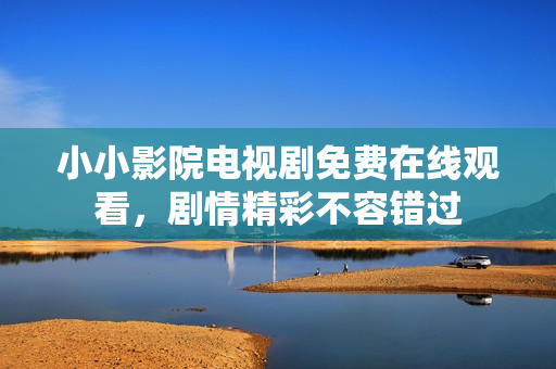 小小影院电视剧免费在线观看，剧情精彩不容错过
