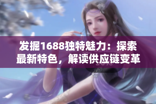 发掘1688独特魅力：探索最新特色，解读供应链变革