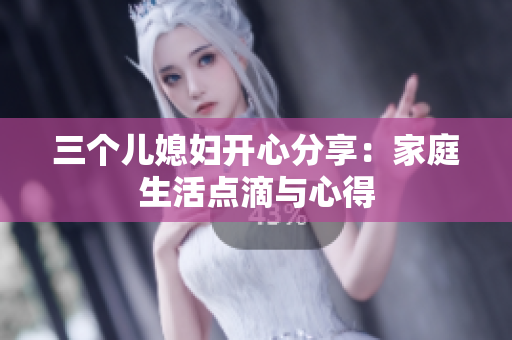 三个儿媳妇开心分享：家庭生活点滴与心得