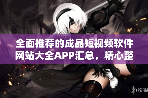 全面推荐的成品短视频软件网站大全APP汇总，精心整理助你快速找到优质短视频编辑工具