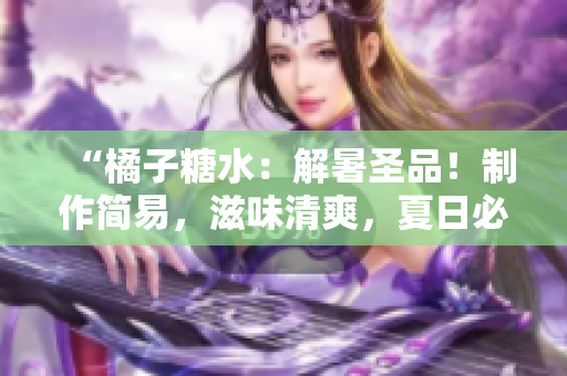 “橘子糖水：解暑圣品！制作简易，滋味清爽，夏日必备饮品！”