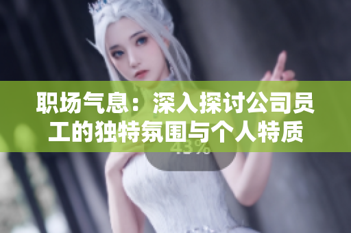 职场气息：深入探讨公司员工的独特氛围与个人特质