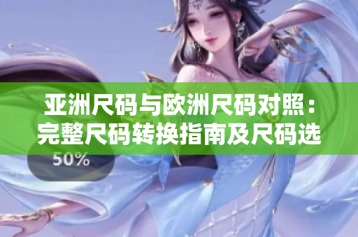 亚洲尺码与欧洲尺码对照：完整尺码转换指南及尺码选择建议