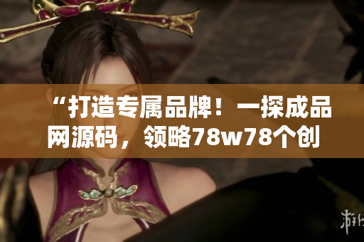 “打造专属品牌！一探成品网源码，领略78w78个创意灵感！”