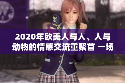 2020年欧美人与人、人与动物的情感交流重聚首 一场感动心灵的故事