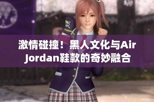 激情碰撞！黑人文化与Air Jordan鞋款的奇妙融合