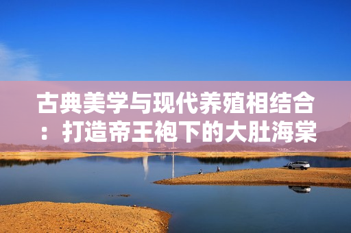 古典美学与现代养殖相结合：打造帝王袍下的大肚海棠新养殖模式