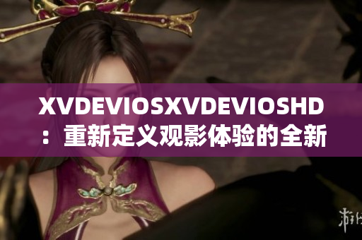 XVDEVIOSXVDEVIOSHD：重新定义观影体验的全新时代