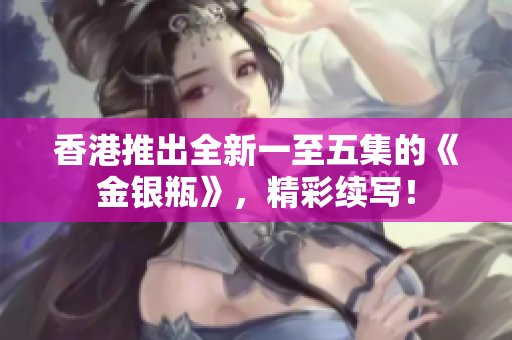 香港推出全新一至五集的《金银瓶》，精彩续写！
