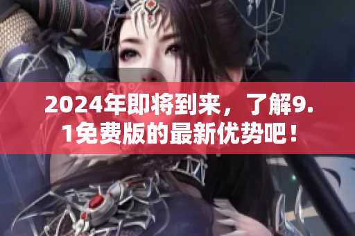 2024年即将到来，了解9.1免费版的最新优势吧！