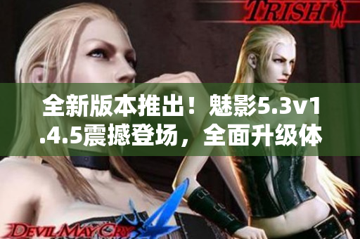 全新版本推出！魅影5.3v1.4.5震撼登场，全面升级体验