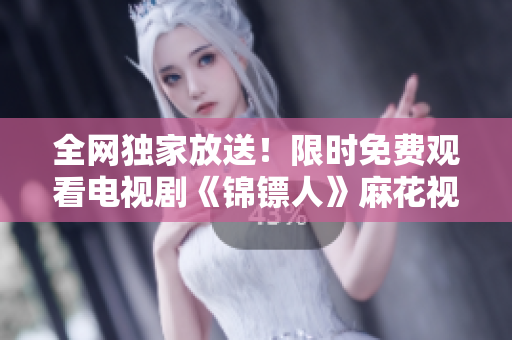 全网独家放送！限时免费观看电视剧《锦镖人》麻花视频独家播出