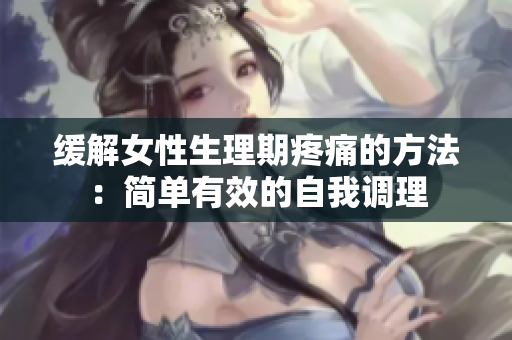 缓解女性生理期疼痛的方法：简单有效的自我调理