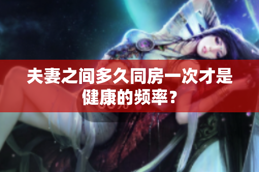 夫妻之间多久同房一次才是健康的频率？