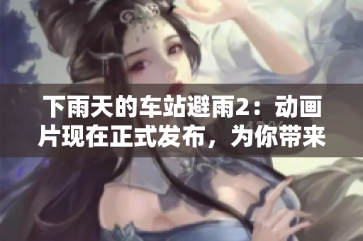 下雨天的车站避雨2：动画片现在正式发布，为你带来更多欢笑和惊喜！