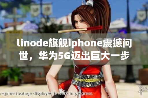 linode旗舰iphone震撼问世，华为5G迈出巨大一步