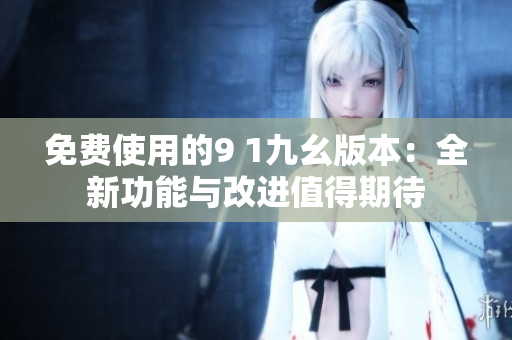 免费使用的9 1九幺版本：全新功能与改进值得期待