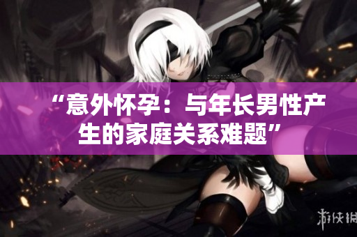 “意外怀孕：与年长男性产生的家庭关系难题”