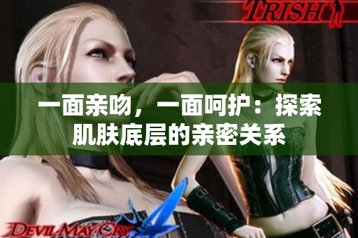 一面亲吻，一面呵护：探索肌肤底层的亲密关系