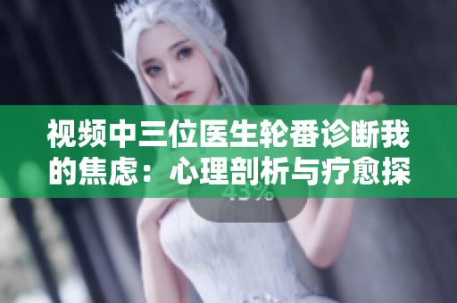 视频中三位医生轮番诊断我的焦虑：心理剖析与疗愈探究