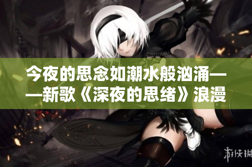 今夜的思念如潮水般汹涌——新歌《深夜的思绪》浪漫上线