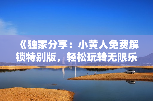 《独家分享：小黄人免费解锁特别版，轻松玩转无限乐趣》