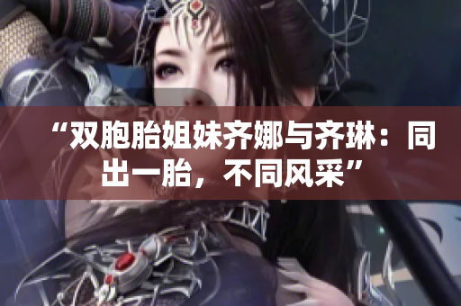 “双胞胎姐妹齐娜与齐琳：同出一胎，不同风采”