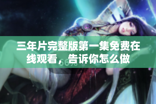 三年片完整版第一集免费在线观看，告诉你怎么做