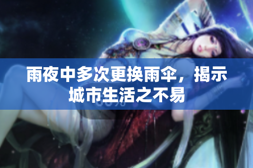 雨夜中多次更换雨伞，揭示城市生活之不易