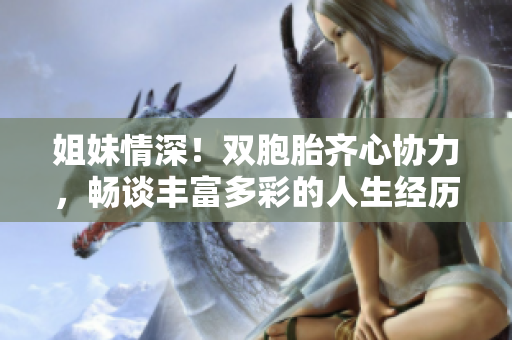 姐妹情深！双胞胎齐心协力，畅谈丰富多彩的人生经历