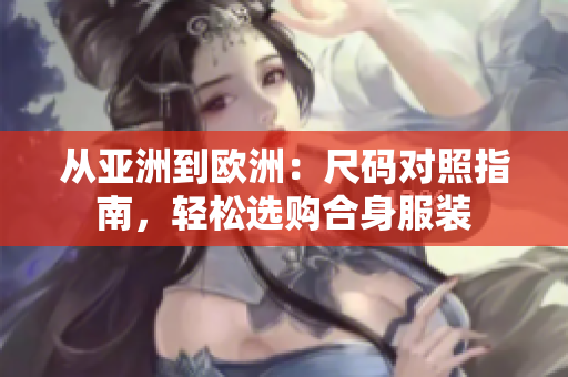 从亚洲到欧洲：尺码对照指南，轻松选购合身服装