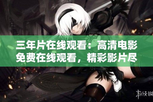 三年片在线观看：高清电影免费在线观看，精彩影片尽在眼前