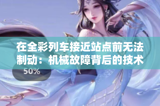 在全彩列车接近站点前无法制动：机械故障背后的技术分析和安全挑战