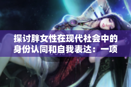 探讨胖女性在现代社会中的身份认同和自我表达：一项BBW文化的研究